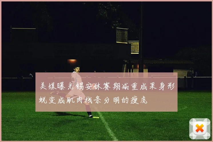 美媒曝光锡安休赛期减重成果身形蜕变成肌肉线条分明的瘦虎