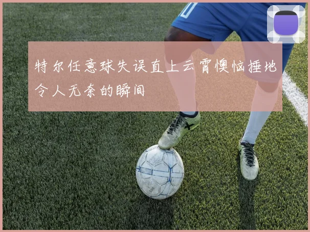 特尔任意球失误直上云霄懊恼捶地令人无奈的瞬间