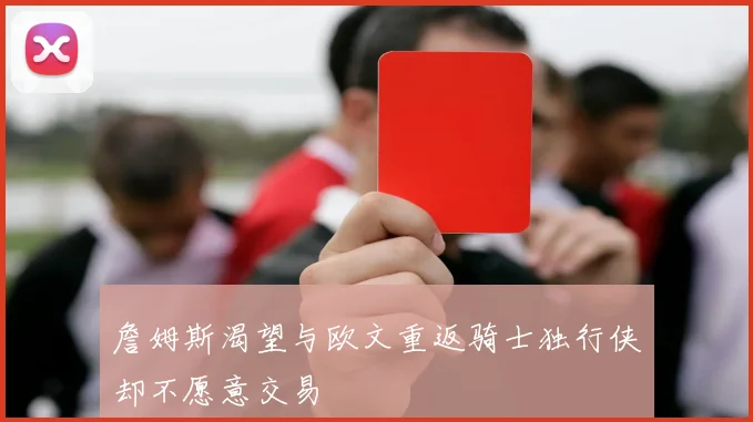 詹姆斯渴望与欧文重返骑士独行侠却不愿意交易