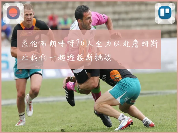 杰伦布朗呼吁76人全力以赴詹姆斯让我们一起迎接新挑战
