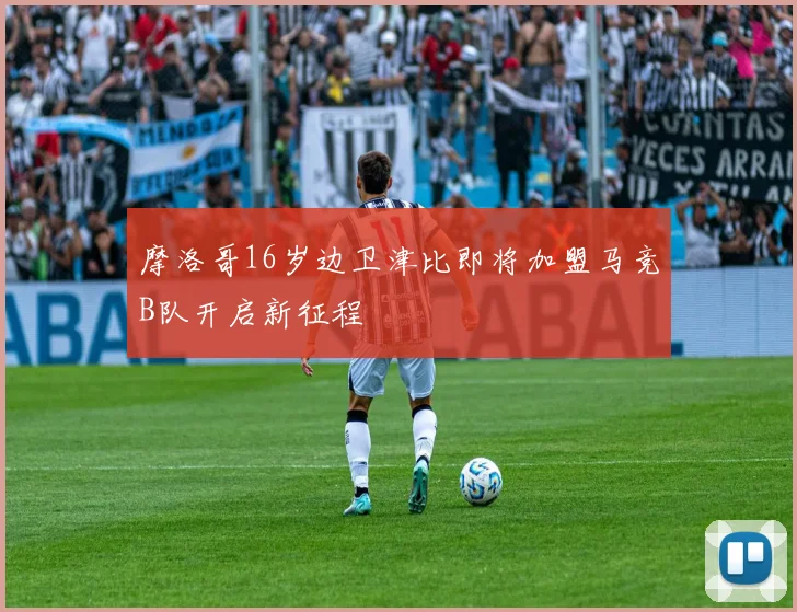 摩洛哥16岁边卫津比即将加盟马竞B队开启新征程