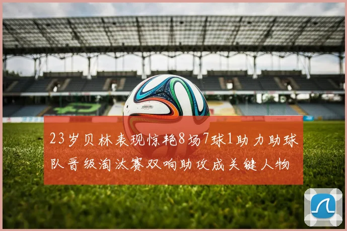 23岁贝林表现惊艳8场7球1助力助球队晋级淘汰赛双响助攻成关键人物